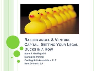 Raising angel & Venture Capital: Getting Your Legal Ducks in a Row	 Mark J. Graffagnini Managing Partner Graffagnini+Associates, LLP New Orleans, LA 