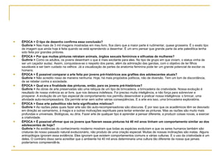 ÉPOCA > O tipo de desenho confirma essa conclusão? Guthrie >  Nas mais de 3 mil imagens mostradas em meu livro, fica claro que a maior parte é rudimentar, quase grosseira. É o exato tipo de imagem que ainda hoje é feita quando se está aprendendo a desenhar. É um erro pensar que grande parte da arte paleolítica tenha sido feita por grandes pintores.  ÉPOCA > Por que muitas pinturas retratam animais, órgãos sexuais femininos e silhuetas de mulheres?  Guthrie >  Como os adultos, os jovens desenham o que é mais excitante para eles. No tipo de grupo em que viviam, o status vinha de ser um caçador audaz. Assim, conquistava-se o respeito dos pares, além da admiração das garotas, com o objetivo de ter filhos saudáveis e ser bem cuidado na velhice. Já a visualização de partes da anatomia feminina pode ter um grande potencial de excitar os homens.  ÉPOCA > É possível comparar a arte feita por jovens pré-históricos aos grafites dos adolescentes atuais? Guthrie >  Não acredito nisso de maneira nenhuma. Hoje, há mais propósitos políticos, não de diversão. Tem um tom de discordância, de se rebelar contra a sociedade. ÉPOCA > Qual era a finalidade das pinturas, então, para os jovens pré-históricos? Guthrie >  As obras de arte preservadas são uma relíquia de um tipo de brincadeira, a brincadeira da criatividade. Nossa evolução é resultado de nossa vivência ao ar livre, que nos deixava indefesos. Foi preciso muita inteligência, e não força para sobreviver e prosperar. A evolução de um tipo especial de comportamento nos permitiu desenvolver e praticar nossa inteligência: o brincar, uma atividade auto-recompesadora. Ela permite errar sem sofrer sérias conseqüências. E a arte era isso, uma brincadeira exploratória. ÉPOCA > Essa arte paleolítica não teria significados místicos? Guthrie >  As razões pelas quais fazer arte são tão auto-recompensadoras são obscuras. É por isso que os acadêmicos têm se desviado em direção ao xamanismo, à magia e a outras motivações espirituais para tentar entender as pinturas. Mas as razões são muito mais profundas e universais. Biológicas, eu diria. Fazer arte de qualquer tipo é aprender a pensar diferente, a produzir coisas novas, a exercer a criatividade.  ÉPOCA > É possível afirmar que os jovens que fizeram essas pinturas há 40 mil anos tinham um comportamento similar ao dos adolescentes de hoje? Guthrie >  As evidências do conhecimento moderno mostram que todas as espécies evoluíram e que os seres humanos também são criaturas de nosso passado natural evolucionário, não produto de uma criação especial. Muitas de nossas inclinações são inatas. Alguns antropólogos ignoram essa evidência. Eles ignoram que existem comportamentos comuns a várias culturas. E o uso da criatividade é um deles. O contrário disso seria acreditar que o ambiente há 40 mil anos determinaria uma cultura tão diferente da nossa que jamais poderíamos compreendê-la.   