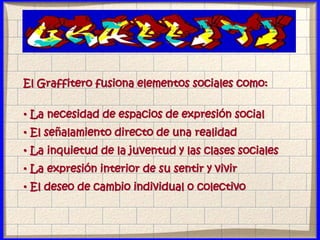 El Graffitero fusiona elementos sociales como:
• La necesidad de espacios de expresión social
• El señalamiento directo de una realidad
• La inquietud de la juventud y las clases sociales
• La expresión interior de su sentir y vivir
• El deseo de cambio individual o colectivo
 