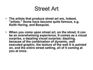 Street Art <ul><li>The artists that produce street art are, indeed, &quot;artists.&quot; Some have become quite famous, e....