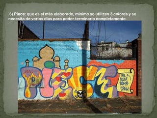  3) Piece: que es el más elaborado, mínimo se utilizan 3 colores y se necesita de varios días para poder terminarlo completamente.