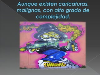 Aunque existen caricaturas, malignas, con alto grado de complejidad.