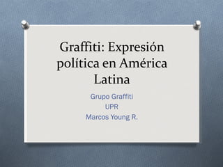 Graffiti: Expresión política en América Latina Grupo Graffiti UPR Marcos Young R. 