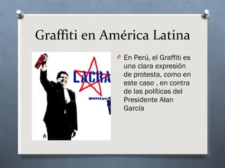 Graffiti en América Latina En Perú, el Graffiti es una clara expresión de protesta, como en este caso , en contra de las políticas del Presidente Alan García 