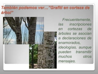 También podemos ver…”Grafiti en corteza de
árbol”
                              Frecuentemente,
                           las    inscripciones
                           en cortezas de
                           árboles se asocian
                           a declaraciones de
                           enamorados,
                           ideologías, aunque
                           pueden transmitir
                           muchos          otros
                           mensajes.
 