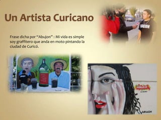 Frase dicha por “Abujon” : Mi vida es simple
soy graffitero que anda en moto pintando la
ciudad de Curicó.
 