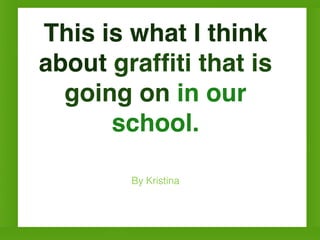 This is what I think
about grafﬁti that is
  going on in our
      school.

        By Kristina
 