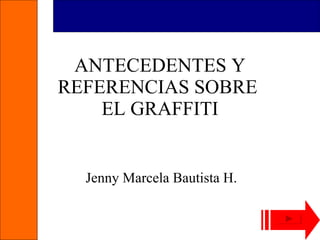 ANTECEDENTES Y REFERENCIAS SOBRE  EL GRAFFITI Jenny Marcela Bautista H. 