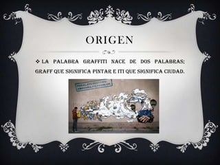 ORIGEN
 La palabra graffiti nace de dos palabras;
graff que significa pintar e iti que significa ciudad.
 