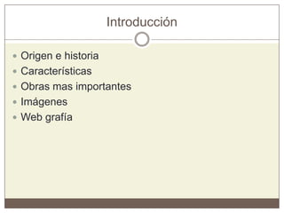 Introducción
 Origen e historia
 Características
 Obras mas importantes
 Imágenes
 Web grafía
 