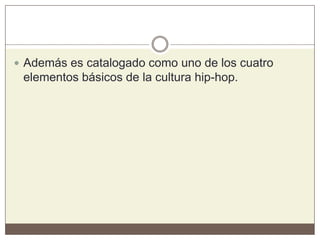  Además es catalogado como uno de los cuatro
elementos básicos de la cultura hip-hop.
 