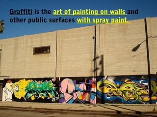 Graffiti is the art of painting on walls and
other public surfaces with spray paint.
 