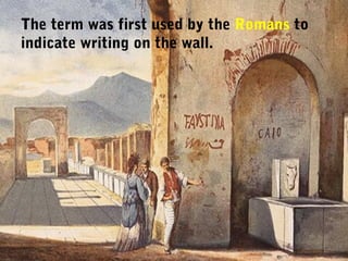 The term was first used by the Romans to
indicate writing on the wall.
 