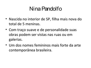 NinaPandolfo
• Nascida no interior de SP, filha mais nova do
total de 5 meninas.
• Com traço suave e de personalidade suas
obras podem ser vistas nas ruas ou em
galerias.
• Um dos nomes femininos mais forte da arte
contemporânea brasileira.
 