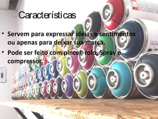 Características
• Servem para expressar ideias e sentimentos
ou apenas para deixar sua marca.
• Pode ser feito com pincel, rolo, Spray e
compressor.
 