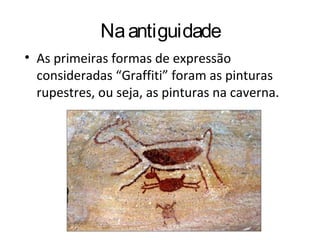 Naantiguidade
• As primeiras formas de expressão
consideradas “Graffiti” foram as pinturas
rupestres, ou seja, as pinturas na caverna.
 