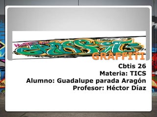 GRAFFITI
Cbtis 26
Materia: TICS
Alumno: Guadalupe parada Aragón
Profesor: Héctor Díaz

 