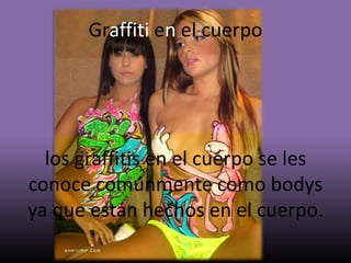 Graffiti en el cuerpo
los graffitis en el cuerpo se les
conoce comúnmente como bodys
ya que están hechos en el cuerpo.
 