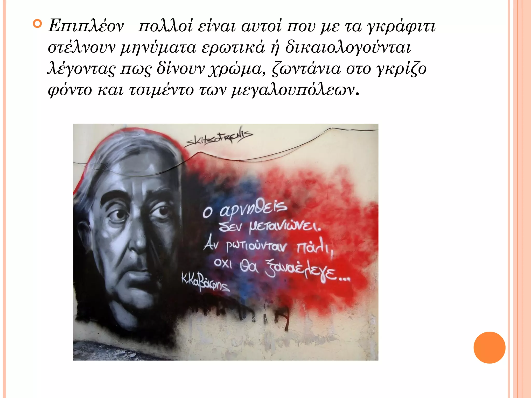  Επιπλέον πολλοί είναι αυτοί που με τα γκράφιτι
στέλνουν μηνύματα ερωτικά ή δικαιολογούνται
λέγοντας πως δίνουν χρώμα, ζωντάνια στο γκρίζο
φόντο και τσιμέντο των μεγαλουπόλεων.
 