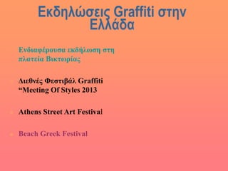 Εκδηλώσεις Graffiti στην
Ελλάδα
 Ενδιαφέρουσα εκδήλωση στη
πλατεία Βικτωρίας
 Διεθνές Φεστιβάλ Graffiti
“Meeting Οf Styles 2013
 Athens Street Art Festival
 Beach Greek Festival
 