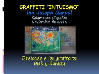 GRAFFITI “INTUISMO”
Ian Joseph Garpal
Salamanca (España)
Noviembre de 2015
Dedicado a los grafiteros
Blek y Banksy
 