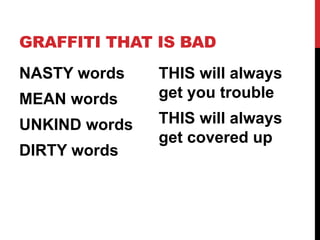 GRAFFITI THAT IS BAD
NASTY words
MEAN words
UNKIND words
DIRTY words
THIS will always
get you trouble
THIS will always
get covered up
 