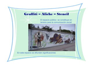Graffiti – Afiche – Stencil
                         El espacio público se constituye en
                         terreno para la comunicación social




En este espacio se difunden significaciones
 