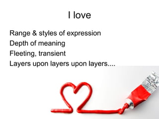 I love
Range & styles of expression
Depth of meaning
Fleeting, transient
Layers upon layers upon layers....
 