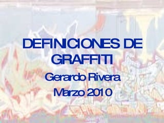DEFINICIONES DE GRAFFITI Gerardo Rivera Marzo 2010 