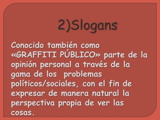 2)Slogans
Conocido también como
«GRAFFITI PÚBLICO» parte de la
opinión personal a través de la
gama de los problemas
políticos/sociales, con el fin de
expresar de manera natural la
perspectiva propia de ver las
cosas.
 