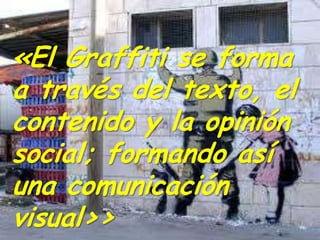 «El Graffiti se forma
a través del texto, el
contenido y la opinión
social; formando así
una comunicación
visual>>
 