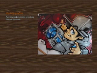 Hip hop grafitti
Αυτό το γκραφιττι το είχε κάνει ζνασ
Έλληνασ χιπ χοπας..
 