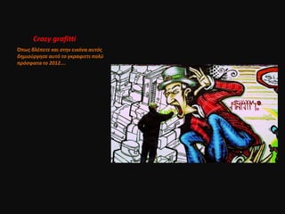 Crazy grafitti
Όπωσ βλζπετε και ςτην εικόνα αυτόσ
δημιοφργηςε αυτό το γκραφιττι πολφ
πρόςφατα το 2012….
 