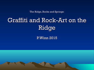 The Ridge, Rocks and Springs:The Ridge, Rocks and Springs:
Graffiti and Rock-Art on theGraffiti and Rock-Art on the
RidgeRidge
P.Winn 2015P.Winn 2015
 