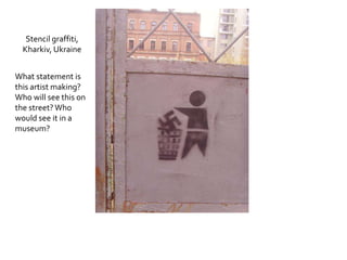 Stencil graffiti,
  Kharkiv, Ukraine


What statement is
this artist making?
Who will see this on
the street? Who
would see it in a
museum?
 