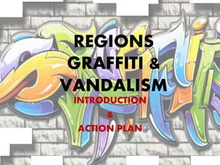 REGIONS
GRAFFITI &
VANDALISM
INTRODUCTION
&
ACTION PLAN
 