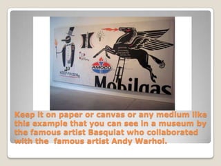 Keep it on paper or canvas or any medium like
this example that you can see in a museum by
the famous artist Basquiat who collaborated
with the famous artist Andy Warhol.
 