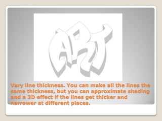 Vary line thickness. You can make all the lines the
same thickness, but you can approximate shading
and a 3D effect if the lines get thicker and
narrower at different places.
 