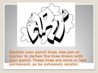 Blacken your pencil lines. Use pen or
marker to darken the lines drawn with
your pencil. These lines are more or less
permanent, so be extremely careful.
 