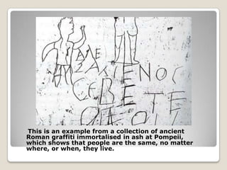 This is an example from a collection of ancient
Roman graffiti immortalised in ash at Pompeii,
which shows that people are the same, no matter
where, or when, they live.
 
