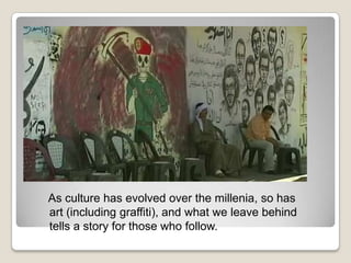 As culture has evolved over the millenia, so has
art (including graffiti), and what we leave behind
tells a story for those who follow.
 