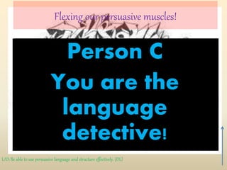 Flexing our persuasive muscles!
In groups of
three, label
yourselves A, B,
and C.
Person A
You think
graffiti is art!
Person B
You think graffiti
is vandalalism!
Person C
You are the
language
detective!
L/O: Be able to use persuasive language and structure effectively. (DL)
 