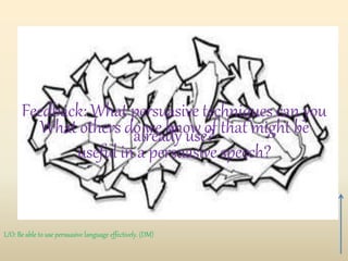 Feedback: What persuasive techniques can you
already use?What others do we know of that might be
useful in a persuasive speech?
L/O: Be able to use persuasive language effectively. (DM)
 