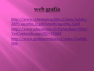    http://www.cybertesis.uchile.cl/tesis/uchile/
    2009/aq-ortiz_f/pdfAmont/aq-ortiz_f.pdf
   http://www.educarchile.cl/Portal.Base/Web/
    VerContenido.aspx?ID=135465
   http://www.profesorenlinea.cl/artes/Graffiti.
    htm
 