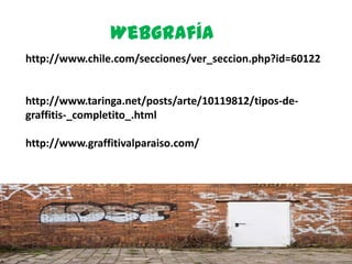 Webgrafía
http://www.chile.com/secciones/ver_seccion.php?id=60122


http://www.taringa.net/posts/arte/10119812/tipos-de-
graffitis-_completito_.html

http://www.graffitivalparaiso.com/
 