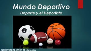 Mundo Deportivo
Deporte y el Deportista
ALEXIS VARGAS BANDA 2D Informática
 