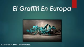 El Graffiti En Europa
ALEXIS VARGAS BANDA 2D Informática
 