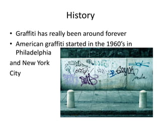 History
• Graffiti has really been around forever
• American graffiti started in the 1960’s in
  Philadelphia
and New York
City
 