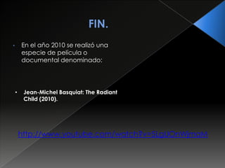 • En el año 2010 se realizó una
especie de película o
documental denominado:
http://www.youtube.com/watch?v=5LgUOnWjmaM
• Jean-Michel Basquiat: The Radiant
Child (2010).
 
