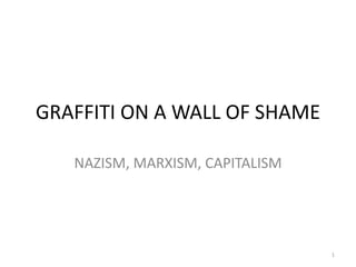 GRAFFITI ON A WALL OF SHAME

   NAZISM, MARXISM, CAPITALISM




                                 1
 